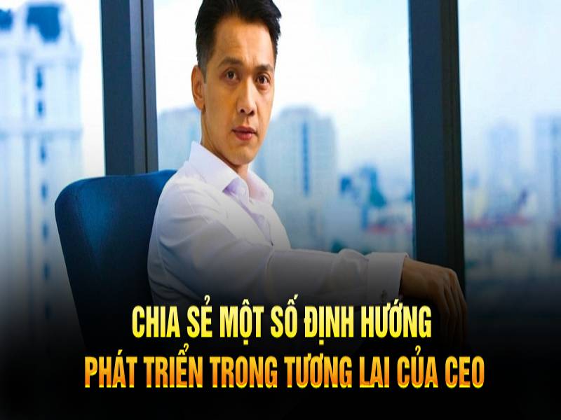 Chia sẻ một số định hướng phát triển trong tương lai của CEO